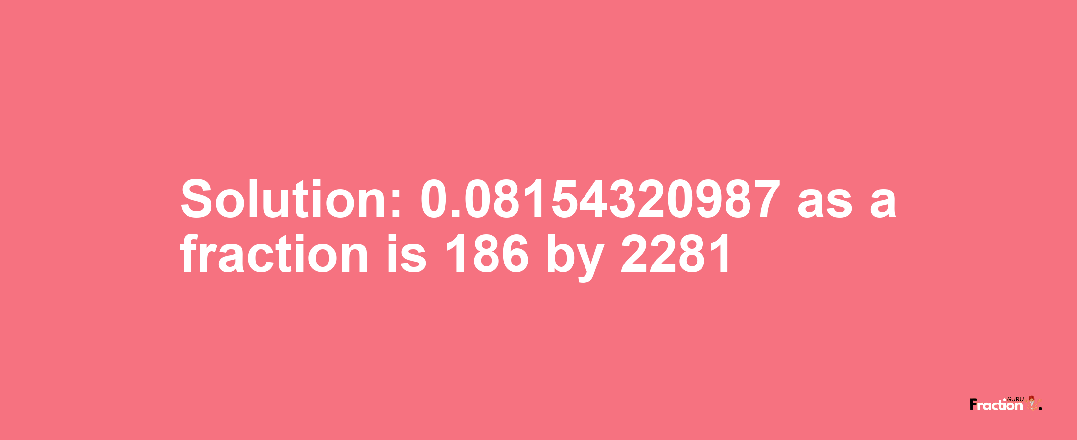 Solution:0.08154320987 as a fraction is 186/2281